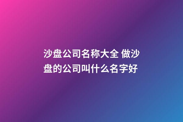 沙盘公司名称大全 做沙盘的公司叫什么名字好-第1张-公司起名-玄机派